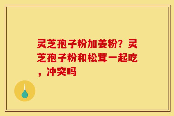灵芝孢子粉加姜粉?灵芝孢子粉和松茸一起吃,冲突吗-第1张图片-灵芝之家 灵芝孢子粉加姜粉?灵芝孢子粉和松茸一起吃,冲突吗-第1张图片-灵芝之家