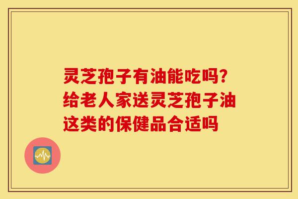 灵芝孢子有油能吃吗?给老人家送灵芝孢子油这类的保健品合适吗-第1张图片-灵芝之家 灵芝孢子有油能吃吗?给老人家送灵芝孢子油这类的保健品合适吗-第1张图片-灵芝之家