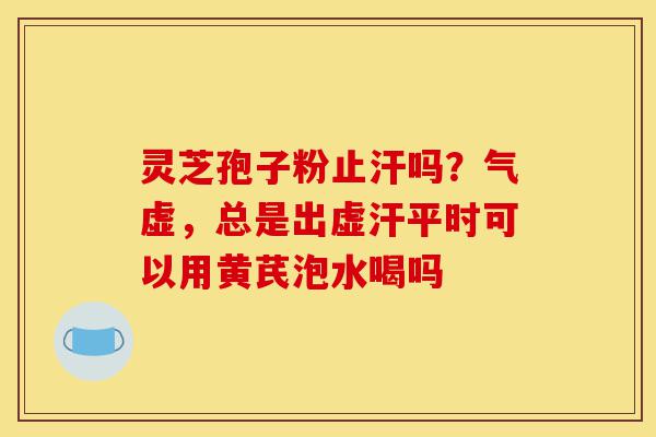 灵芝孢子粉止汗吗?气虚,总是出虚汗平时可以用黄芪泡水喝吗-第1张图片-灵芝之家 灵芝孢子粉止汗吗?气虚,总是出虚汗平时可以用黄芪泡水喝吗-第1张图片-灵芝之家
