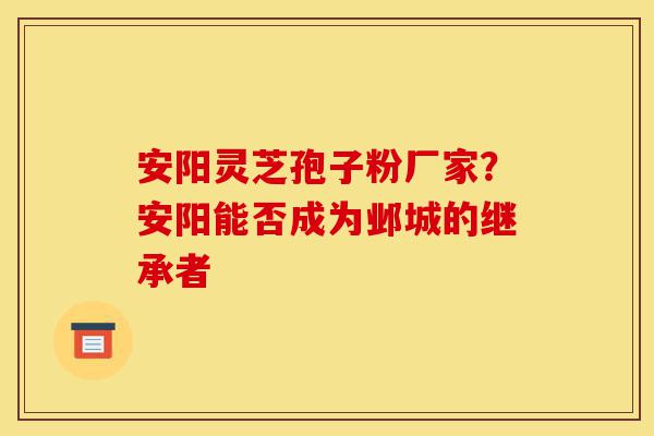 安阳灵芝孢子粉厂家?安阳能否成为邺城的继承者-第1张图片-灵芝之家 安阳灵芝孢子粉厂家?安阳能否成为邺城的继承者-第1张图片-灵芝之家