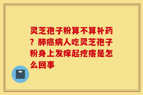 灵芝孢子粉算不算补药？肺癌病人吃灵芝孢子粉身上发痒起疙瘩是怎么回事-第1张图片-灵芝之家