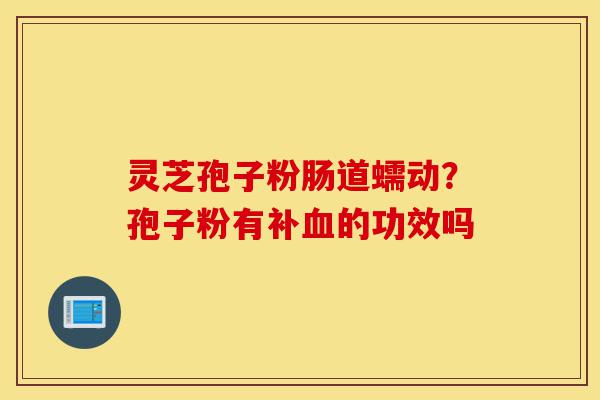 灵芝孢子粉肠道蠕动?孢子粉有补血的功效吗-第1张图片-灵芝之家 灵芝孢子粉肠道蠕动?孢子粉有补血的功效吗-第1张图片-灵芝之家