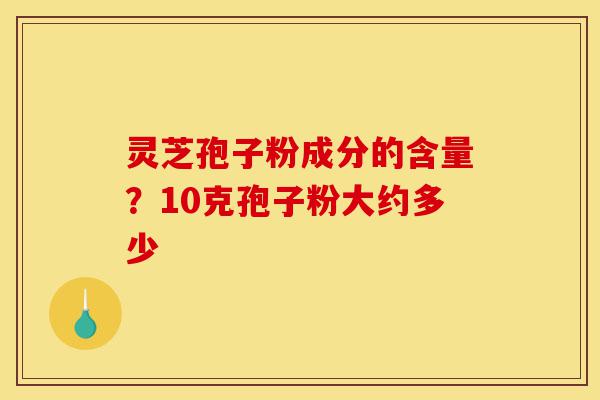 灵芝孢子粉成分的含量?10克孢子粉大约多少-第1张图片-灵芝之家 灵芝孢子粉成分的含量?10克孢子粉大约多少-第1张图片-灵芝之家