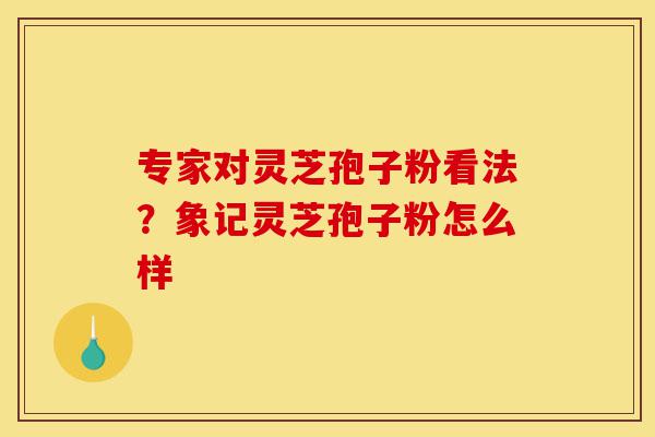 专家对灵芝孢子粉看法?象记灵芝孢子粉怎么样-第1张图片-灵芝之家 专家对灵芝孢子粉看法?象记灵芝孢子粉怎么样-第1张图片-灵芝之家