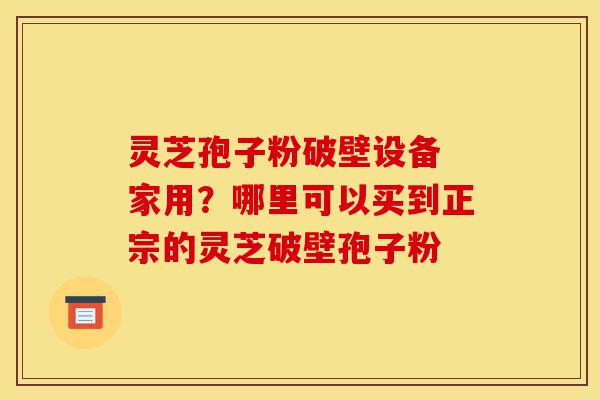 灵芝孢子粉破壁设备 家用?哪里可以买到正宗的灵芝破壁孢子粉-第1张图片-灵芝之家 灵芝孢子粉破壁设备 家用?哪里可以买到正宗的灵芝破壁孢子粉-第1张图片-灵芝之家