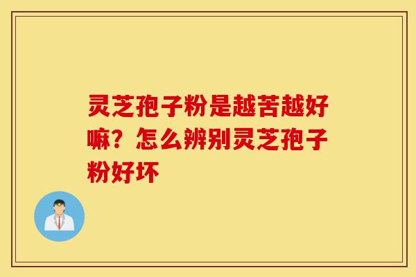 灵芝孢子粉是越苦越好嘛?怎么辨别灵芝孢子粉好坏-第1张图片-灵芝之家 灵芝孢子粉是越苦越好嘛?怎么辨别灵芝孢子粉好坏-第1张图片-灵芝之家