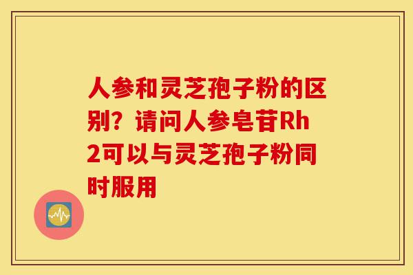 人参和灵芝孢子粉的区别?请问人参皂苷Rh2可以与灵芝孢子粉同时服用-第1张图片-灵芝之家 人参和灵芝孢子粉的区别?请问人参皂苷Rh2可以与灵芝孢子粉同时服用-第1张图片-灵芝之家