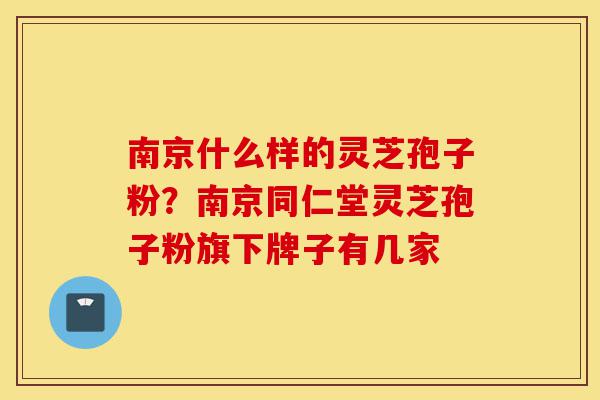 南京什么样的灵芝孢子粉?南京同仁堂灵芝孢子粉旗下牌子有几家-第1张图片-灵芝之家 南京什么样的灵芝孢子粉?南京同仁堂灵芝孢子粉旗下牌子有几家-第1张图片-灵芝之家