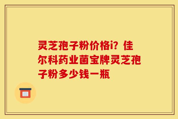 灵芝孢子粉价格i?佳尔科药业菌宝牌灵芝孢子粉多少钱一瓶-第1张图片-灵芝之家 灵芝孢子粉价格i?佳尔科药业菌宝牌灵芝孢子粉多少钱一瓶-第1张图片-灵芝之家