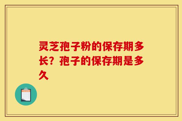 灵芝孢子粉的保存期多长?孢子的保存期是多久-第1张图片-灵芝之家 灵芝孢子粉的保存期多长?孢子的保存期是多久-第1张图片-灵芝之家