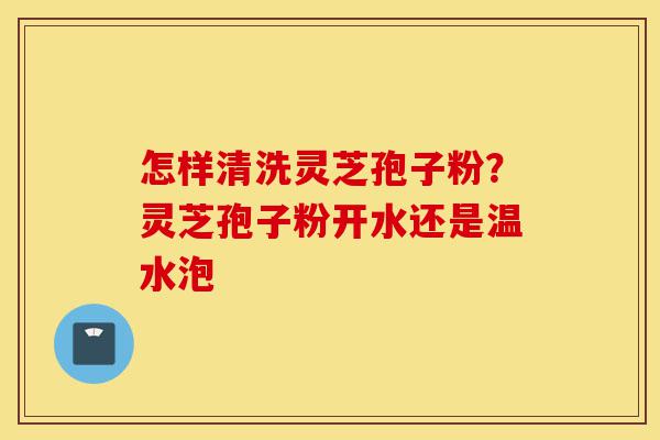怎样清洗灵芝孢子粉?灵芝孢子粉开水还是温水泡-第1张图片-灵芝之家 怎样清洗灵芝孢子粉?灵芝孢子粉开水还是温水泡-第1张图片-灵芝之家