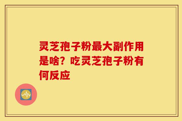 灵芝孢子粉最大副作用是啥?吃灵芝孢子粉有何反应-第1张图片-灵芝之家 灵芝孢子粉最大副作用是啥?吃灵芝孢子粉有何反应-第1张图片-灵芝之家