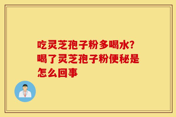 吃灵芝孢子粉多喝水?喝了灵芝孢子粉便秘是怎么回事-第1张图片-灵芝之家 吃灵芝孢子粉多喝水?喝了灵芝孢子粉便秘是怎么回事-第1张图片-灵芝之家