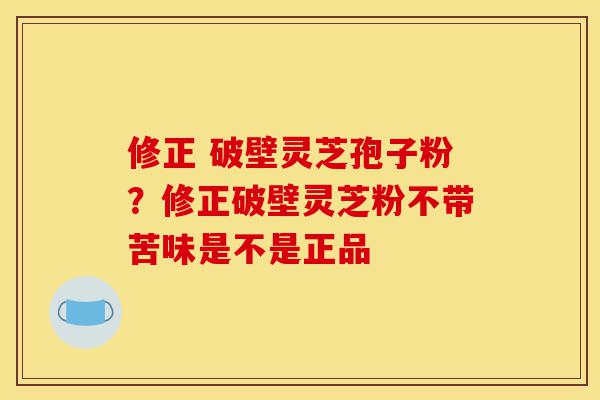 修正 破壁灵芝孢子粉?修正破壁灵芝粉不带苦味是不是正品-第1张图片-灵芝之家 修正 破壁灵芝孢子粉?修正破壁灵芝粉不带苦味是不是正品-第1张图片-灵芝之家