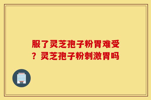 服了灵芝孢子粉胃难受?灵芝孢子粉刺激胃吗-第1张图片-灵芝之家 服了灵芝孢子粉胃难受?灵芝孢子粉刺激胃吗-第1张图片-灵芝之家