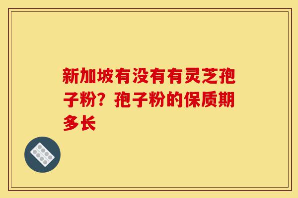 新加坡有没有有灵芝孢子粉?孢子粉的保质期多长-第1张图片-灵芝之家 新加坡有没有有灵芝孢子粉?孢子粉的保质期多长-第1张图片-灵芝之家