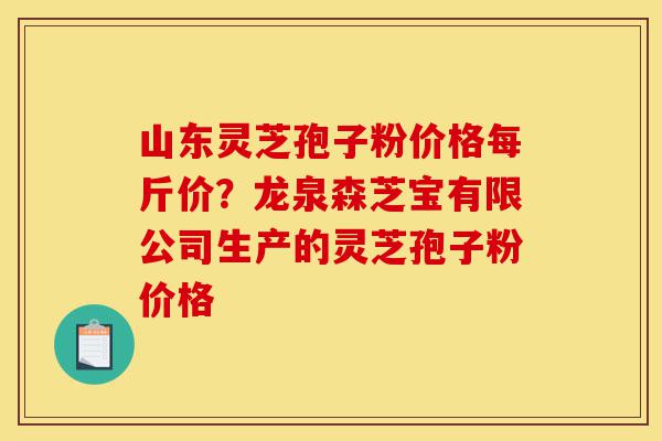 山东灵芝孢子粉价格每斤价？龙泉森芝宝有限公司生产的灵芝孢子粉价格-第1张图片-灵芝之家