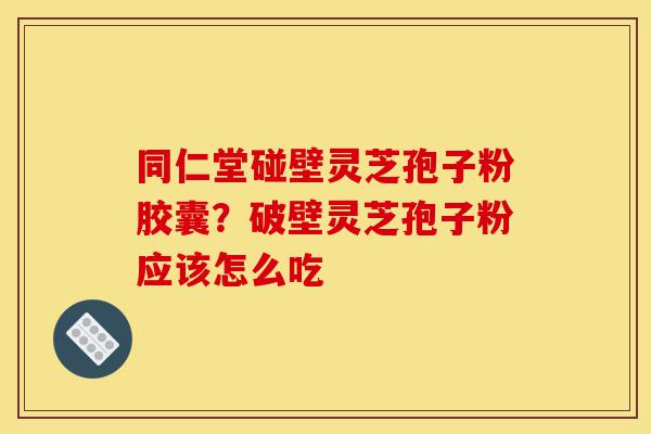 同仁堂碰壁灵芝孢子粉胶囊？破壁灵芝孢子粉应该怎么吃-第1张图片-灵芝之家