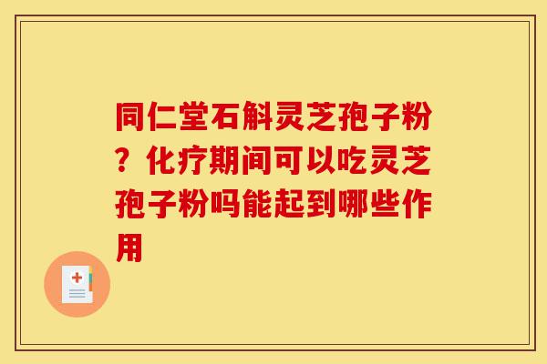 同仁堂石斛灵芝孢子粉？化疗期间可以吃灵芝孢子粉吗能起到哪些作用-第1张图片-灵芝之家