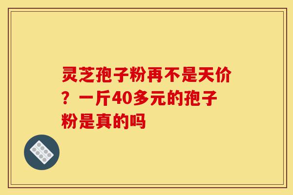灵芝孢子粉再不是天价?一斤40多元的孢子粉是真的吗-第1张图片-灵芝之家 灵芝孢子粉再不是天价?一斤40多元的孢子粉是真的吗-第1张图片-灵芝之家