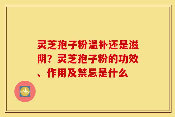 灵芝孢子粉温补还是滋阴？灵芝孢子粉的功效、作用及禁忌是什么-第1张图片-灵芝之家