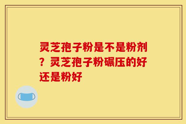 灵芝孢子粉是不是粉剂?灵芝孢子粉碾压的好还是粉好-第1张图片-灵芝之家 灵芝孢子粉是不是粉剂?灵芝孢子粉碾压的好还是粉好-第1张图片-灵芝之家