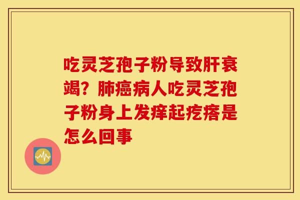 吃灵芝孢子粉导致肝衰竭?肺癌病人吃灵芝孢子粉身上发痒起疙瘩是怎么回事-第1张图片-灵芝之家 吃灵芝孢子粉导致肝衰竭?肺癌病人吃灵芝孢子粉身上发痒起疙瘩是怎么回事-第1张图片-灵芝之家