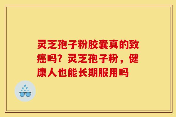 灵芝孢子粉胶囊真的致癌吗?灵芝孢子粉,健康人也能长期服用吗-第1张图片-灵芝之家 灵芝孢子粉胶囊真的致癌吗?灵芝孢子粉,健康人也能长期服用吗-第1张图片-灵芝之家