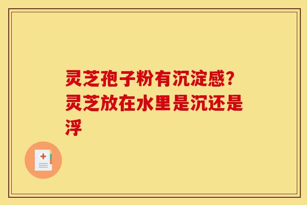 灵芝孢子粉有沉淀感?灵芝放在水里是沉还是浮-第1张图片-灵芝之家 灵芝孢子粉有沉淀感?灵芝放在水里是沉还是浮-第1张图片-灵芝之家