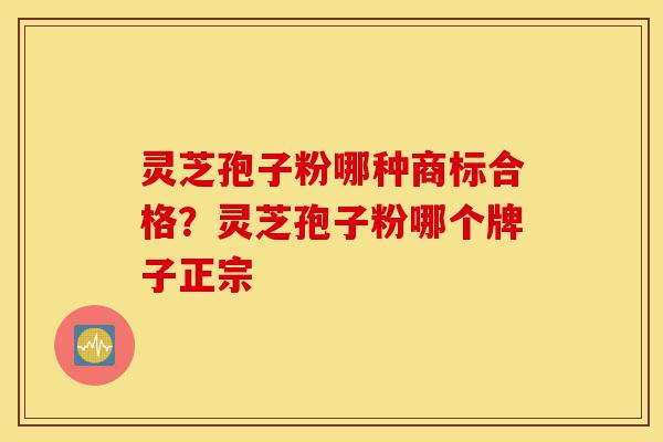 灵芝孢子粉哪种商标合格?灵芝孢子粉哪个牌子正宗-第1张图片-灵芝之家 灵芝孢子粉哪种商标合格?灵芝孢子粉哪个牌子正宗-第1张图片-灵芝之家