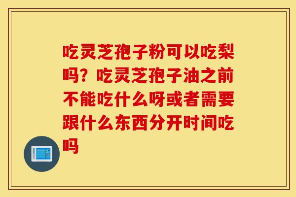 吃灵芝孢子粉可以吃梨吗?吃灵芝孢子油之前不能吃什么呀或者需要跟什么东西分开时间吃吗-第1张图片-灵芝之家 吃灵芝孢子粉可以吃梨吗?吃灵芝孢子油之前不能吃什么呀或者需要跟什么东西分开时间吃吗-第1张图片-灵芝之家