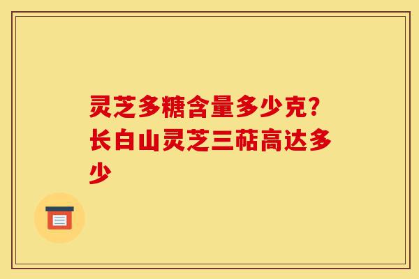 灵芝多糖含量多少克?长白山灵芝三萜高达多少-第1张图片-灵芝之家 灵芝多糖含量多少克?长白山灵芝三萜高达多少-第1张图片-灵芝之家