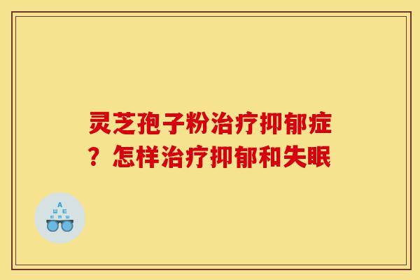 灵芝孢子粉治疗抑郁症?怎样治疗抑郁和失眠-第1张图片-灵芝之家 灵芝孢子粉治疗抑郁症?怎样治疗抑郁和失眠-第1张图片-灵芝之家