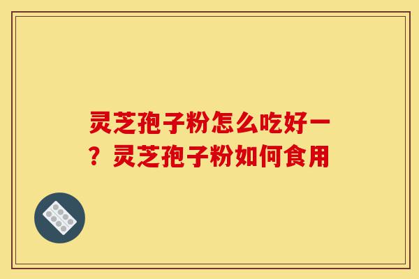 灵芝孢子粉怎么吃好一?灵芝孢子粉如何食用-第1张图片-灵芝之家 灵芝孢子粉怎么吃好一?灵芝孢子粉如何食用-第1张图片-灵芝之家