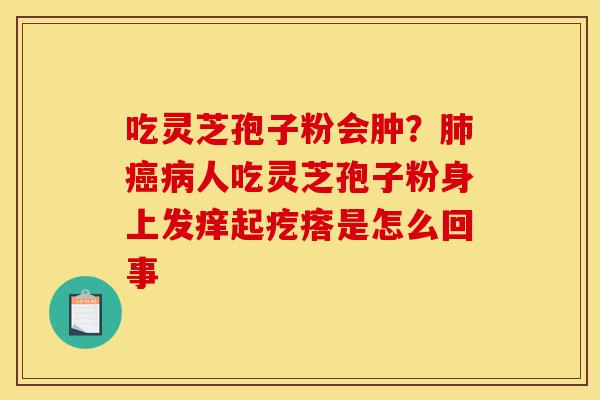 吃灵芝孢子粉会肿？肺癌病人吃灵芝孢子粉身上发痒起疙瘩是怎么回事-第1张图片-灵芝之家