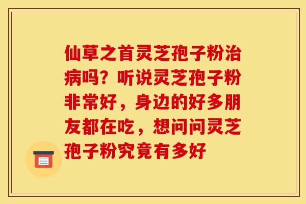 仙草之首灵芝孢子粉治病吗?听说灵芝孢子粉非常好,身边的好多朋友都在吃,想问问灵芝孢子粉究竟有多好-第1张图片-灵芝之家 仙草之首灵芝孢子粉治病吗?听说灵芝孢子粉非常好,身边的好多朋友都在吃,想问问灵芝孢子粉究竟有多好-第1张图片-灵芝之家