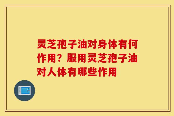 灵芝孢子油对身体有何作用？服用灵芝孢子油对人体有哪些作用-第1张图片-灵芝之家