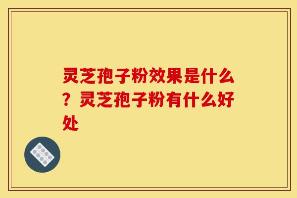 灵芝孢子粉效果是什么?灵芝孢子粉有什么好处-第1张图片-灵芝之家 灵芝孢子粉效果是什么?灵芝孢子粉有什么好处-第1张图片-灵芝之家