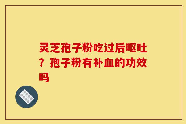 灵芝孢子粉吃过后呕吐?孢子粉有补血的功效吗-第1张图片-灵芝之家 灵芝孢子粉吃过后呕吐?孢子粉有补血的功效吗-第1张图片-灵芝之家