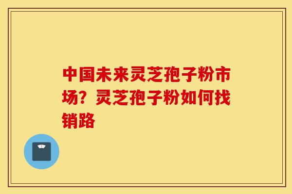 中国未来灵芝孢子粉市场?灵芝孢子粉如何找销路-第1张图片-灵芝之家 中国未来灵芝孢子粉市场?灵芝孢子粉如何找销路-第1张图片-灵芝之家