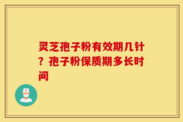 灵芝孢子粉有效期几针？孢子粉保质期多长时间-第1张图片-灵芝之家