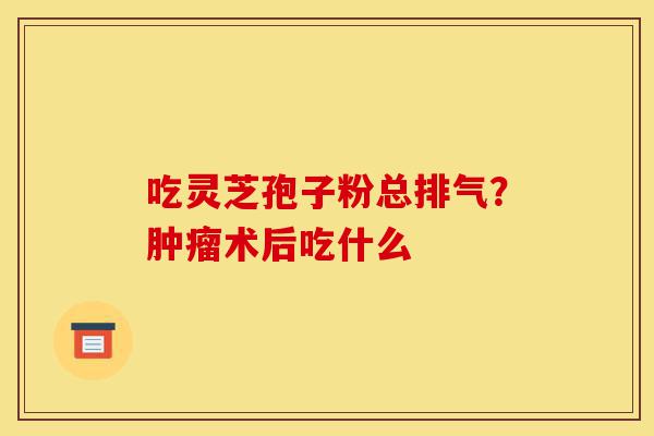 吃灵芝孢子粉总排气?肿瘤术后吃什么-第1张图片-灵芝之家 吃灵芝孢子粉总排气?肿瘤术后吃什么-第1张图片-灵芝之家