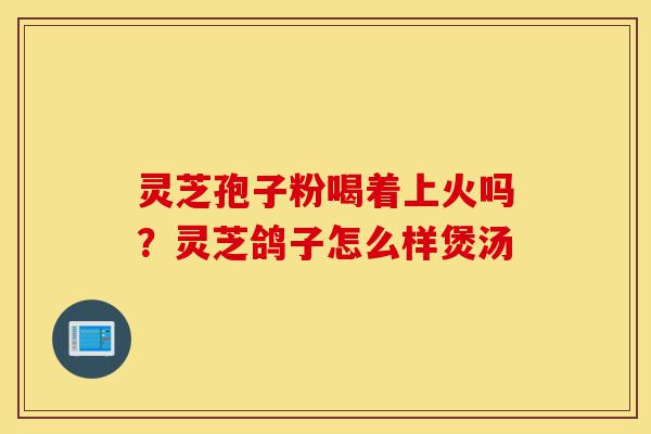灵芝孢子粉喝着上火吗?灵芝鸽子怎么样煲汤-第1张图片-灵芝之家 灵芝孢子粉喝着上火吗?灵芝鸽子怎么样煲汤-第1张图片-灵芝之家