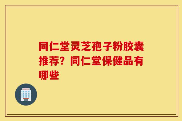 同仁堂灵芝孢子粉胶囊推荐?同仁堂保健品有哪些-第1张图片-灵芝之家 同仁堂灵芝孢子粉胶囊推荐?同仁堂保健品有哪些-第1张图片-灵芝之家