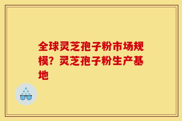 全球灵芝孢子粉市场规模?灵芝孢子粉生产基地-第1张图片-灵芝之家 全球灵芝孢子粉市场规模?灵芝孢子粉生产基地-第1张图片-灵芝之家
