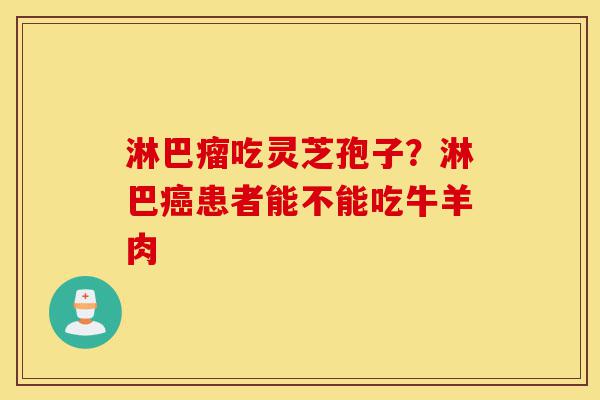 淋巴瘤吃灵芝孢子?淋巴癌患者能不能吃牛羊肉-第1张图片-灵芝之家 淋巴瘤吃灵芝孢子?淋巴癌患者能不能吃牛羊肉-第1张图片-灵芝之家