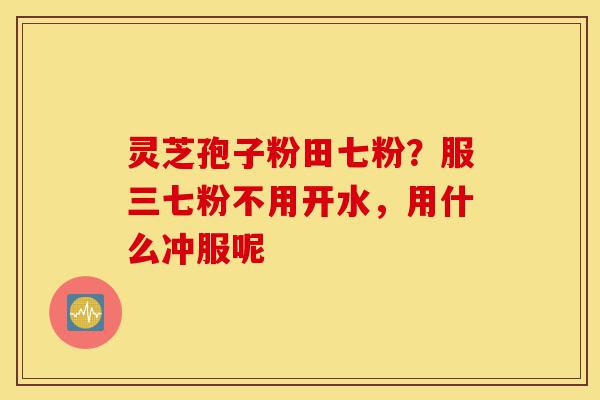 灵芝孢子粉田七粉?服三七粉不用开水,用什么冲服呢-第1张图片-灵芝之家 灵芝孢子粉田七粉?服三七粉不用开水,用什么冲服呢-第1张图片-灵芝之家