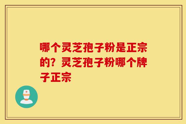 哪个灵芝孢子粉是正宗的？灵芝孢子粉哪个牌子正宗-第1张图片-灵芝之家