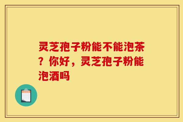 灵芝孢子粉能不能泡茶?你好,灵芝孢子粉能泡酒吗-第1张图片-灵芝之家 灵芝孢子粉能不能泡茶?你好,灵芝孢子粉能泡酒吗-第1张图片-灵芝之家