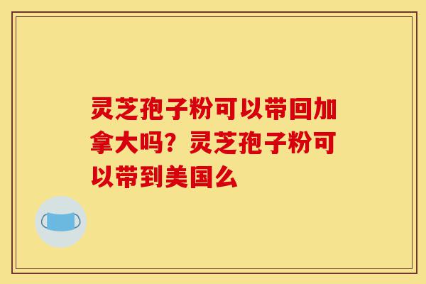灵芝孢子粉可以带回加拿大吗?灵芝孢子粉可以带到美国么-第1张图片-灵芝之家 灵芝孢子粉可以带回加拿大吗?灵芝孢子粉可以带到美国么-第1张图片-灵芝之家